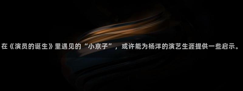 好看影院：在《演員的誕生》里遇見的“小京子”，或許能為楊洋的演藝生涯提供一些啟示。