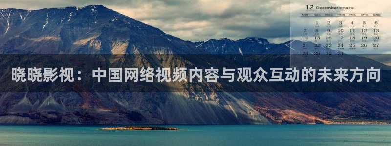 四虎好看影院：曉曉影視：中國網絡視頻內容與觀眾互動的未來方向